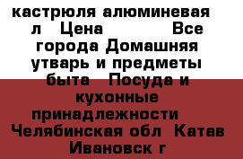 кастрюля алюминевая 40л › Цена ­ 2 200 - Все города Домашняя утварь и предметы быта » Посуда и кухонные принадлежности   . Челябинская обл.,Катав-Ивановск г.